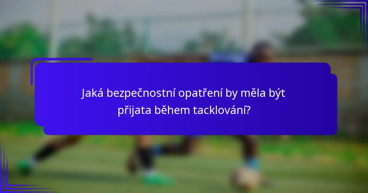 Jaká bezpečnostní opatření by měla být přijata během tacklování?